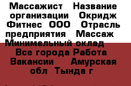 Массажист › Название организации ­ Окридж Фитнес, ООО › Отрасль предприятия ­ Массаж › Минимальный оклад ­ 1 - Все города Работа » Вакансии   . Амурская обл.,Тында г.